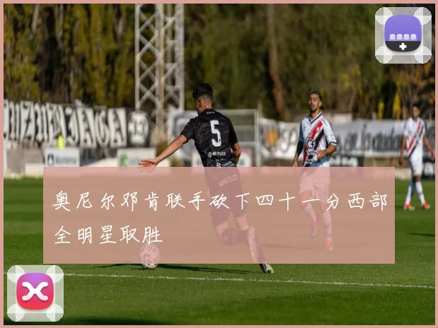 奥尼尔邓肯联手砍下四十一分西部全明星取胜