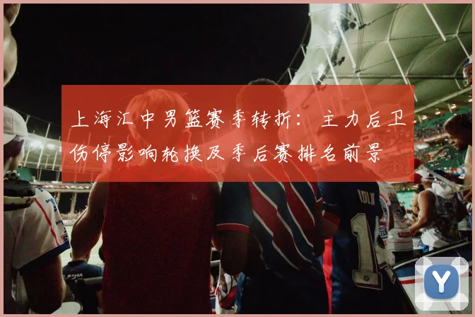 上海汇中男篮赛季转折：主力后卫伤停影响轮换及季后赛排名前景