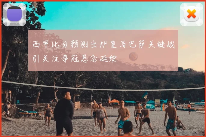 西甲比分预测出炉皇马巴萨关键战引关注争冠悬念延续
