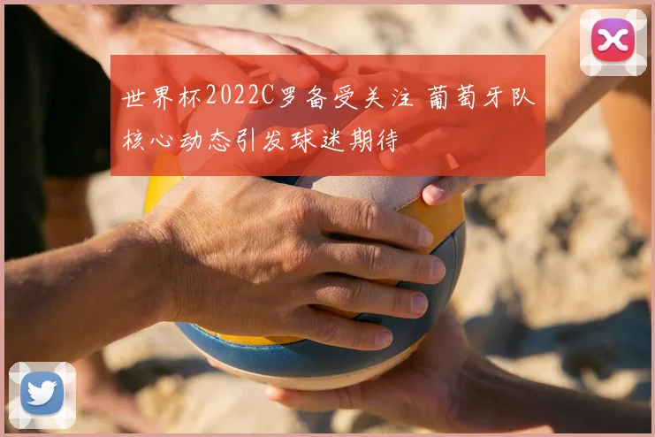 世界杯2022C罗备受关注 葡萄牙队核心动态引发球迷期待
