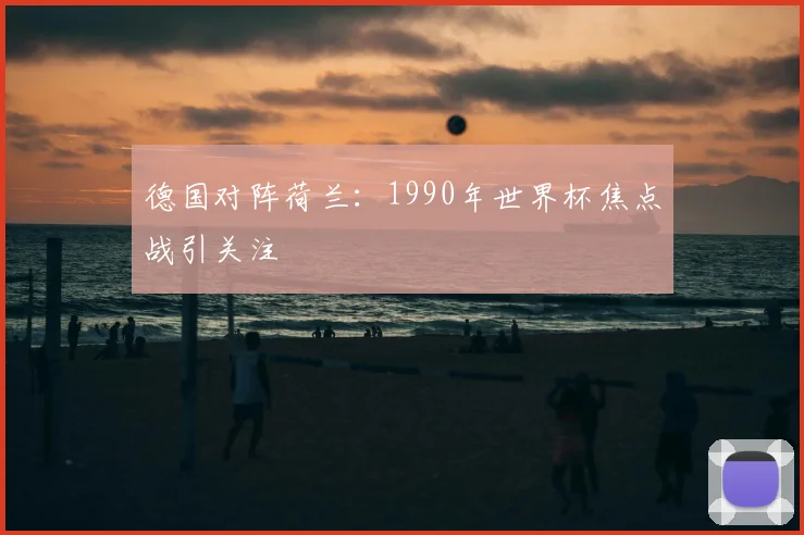 德国对阵荷兰：1990年世界杯焦点战引关注