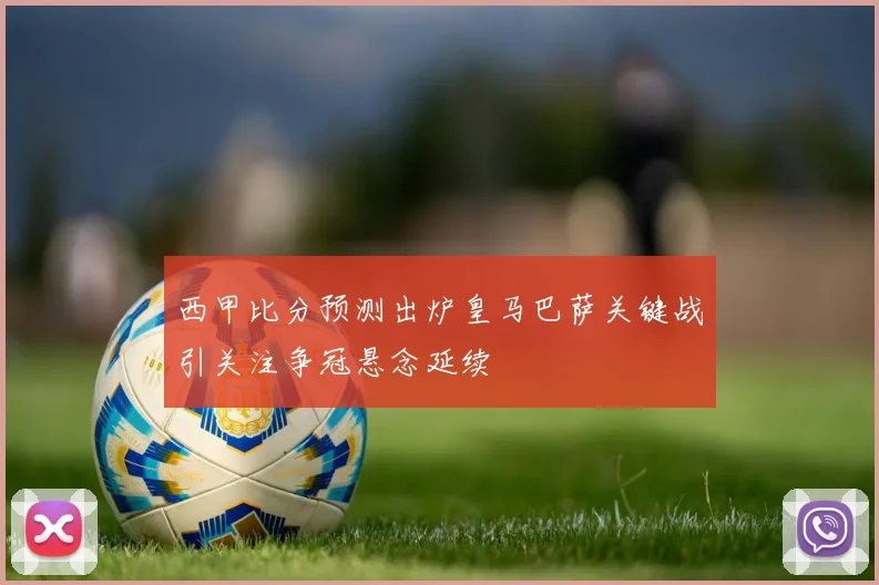 西甲比分预测出炉皇马巴萨关键战引关注争冠悬念延续