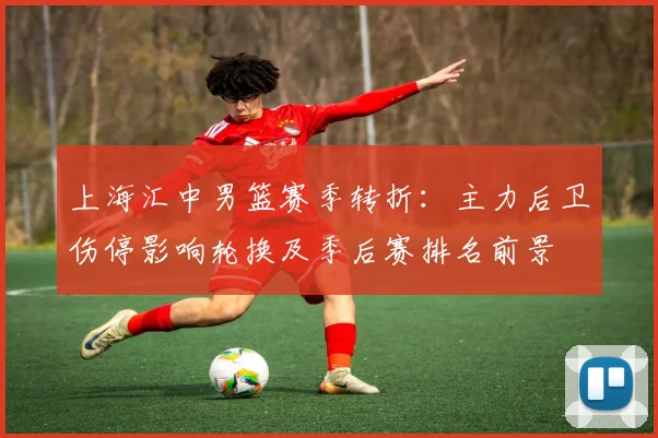 上海汇中男篮赛季转折：主力后卫伤停影响轮换及季后赛排名前景