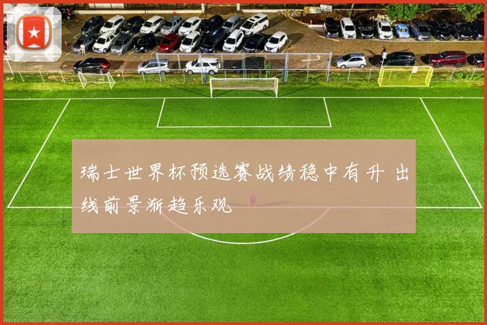 瑞士世界杯预选赛战绩稳中有升 出线前景渐趋乐观