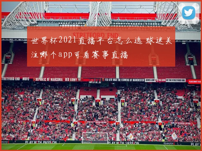 世界杯2021直播平台怎么选 球迷关注哪个app可看赛事直播