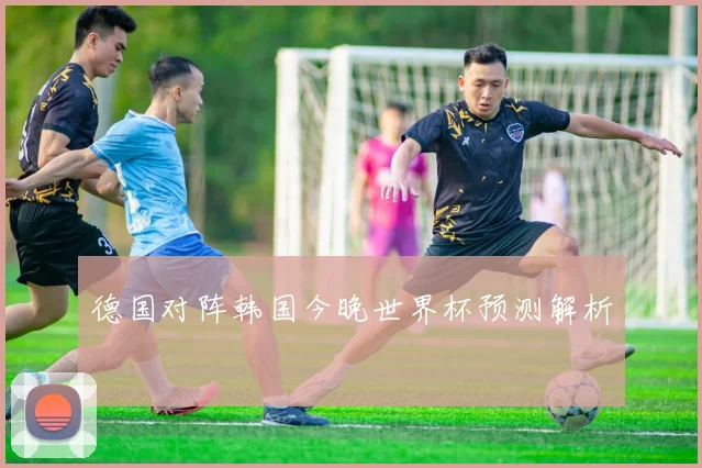 德国对阵韩国今晚世界杯预测解析
