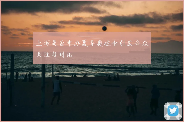 上海是否申办夏季奥运会引发公众关注与讨论