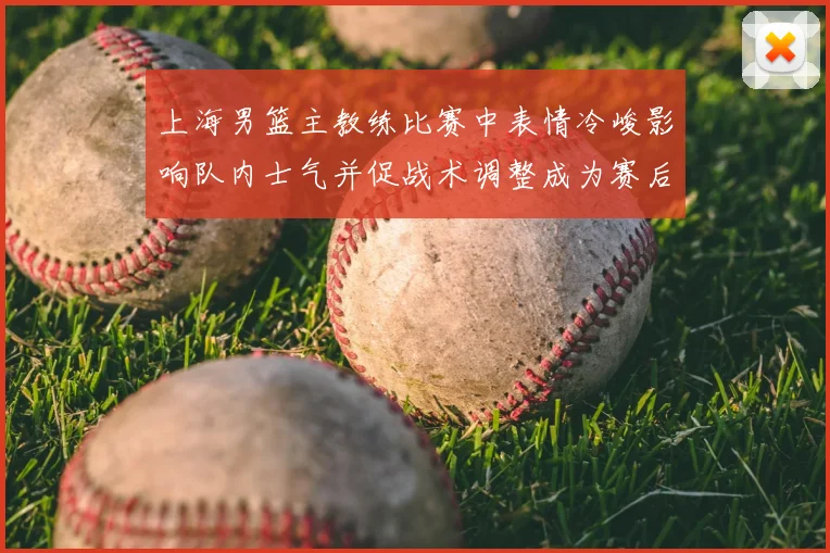 上海男篮主教练比赛中表情冷峻影响队内士气并促战术调整成为赛后关注点