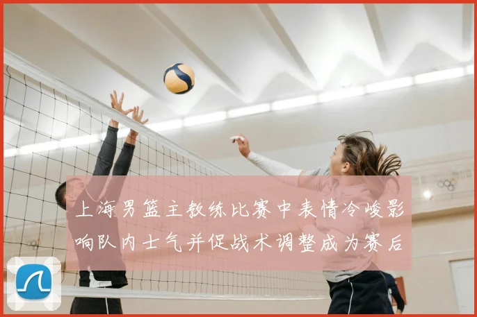 上海男篮主教练比赛中表情冷峻影响队内士气并促战术调整成为赛后关注点