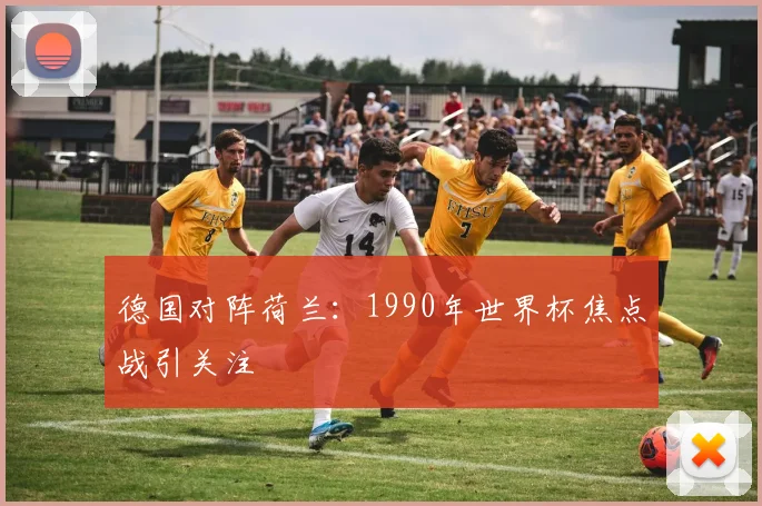 德国对阵荷兰：1990年世界杯焦点战引关注