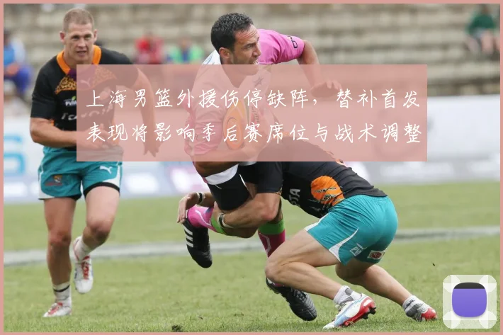 上海男篮外援伤停缺阵，替补首发表现将影响季后赛席位与战术调整