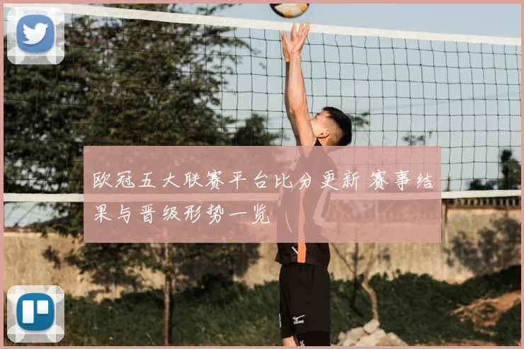 欧冠五大联赛平台比分更新 赛事结果与晋级形势一览