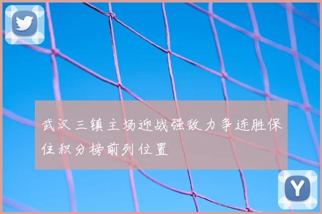 武汉三镇主场迎战强敌力争连胜保住积分榜前列位置