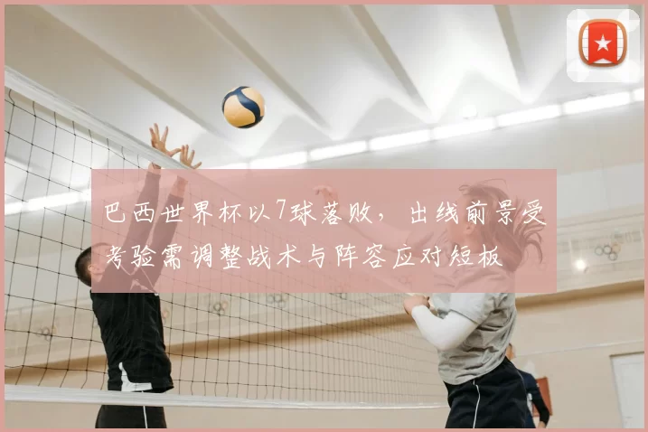 巴西世界杯以7球落败，出线前景受考验需调整战术与阵容应对短板
