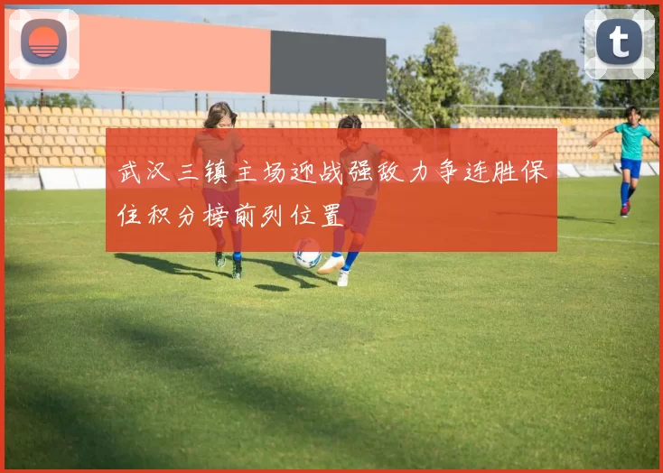 武汉三镇主场迎战强敌力争连胜保住积分榜前列位置