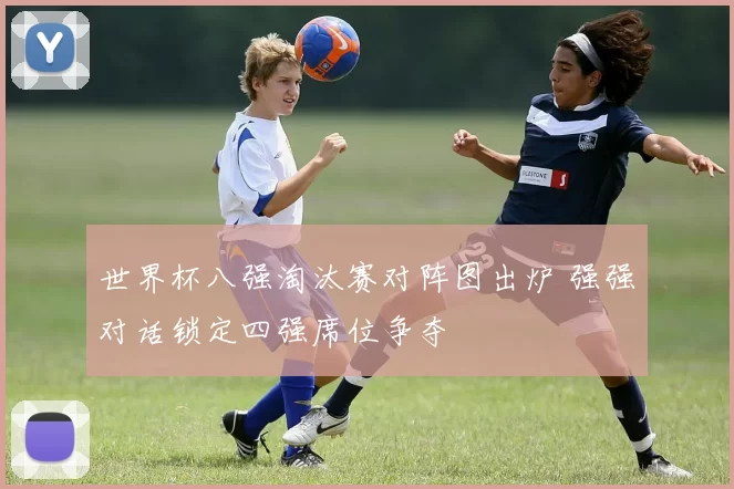 世界杯八强淘汰赛对阵图出炉 强强对话锁定四强席位争夺