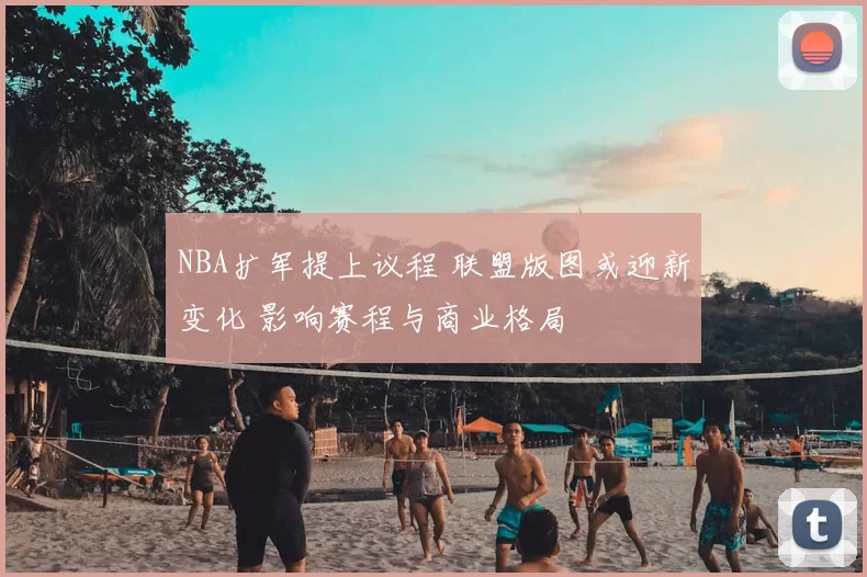 NBA扩军提上议程 联盟版图或迎新变化 影响赛程与商业格局