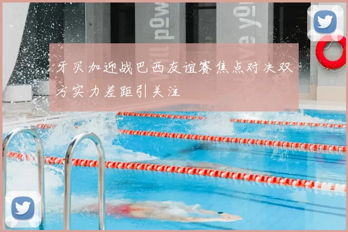 牙买加迎战巴西友谊赛焦点对决双方实力差距引关注