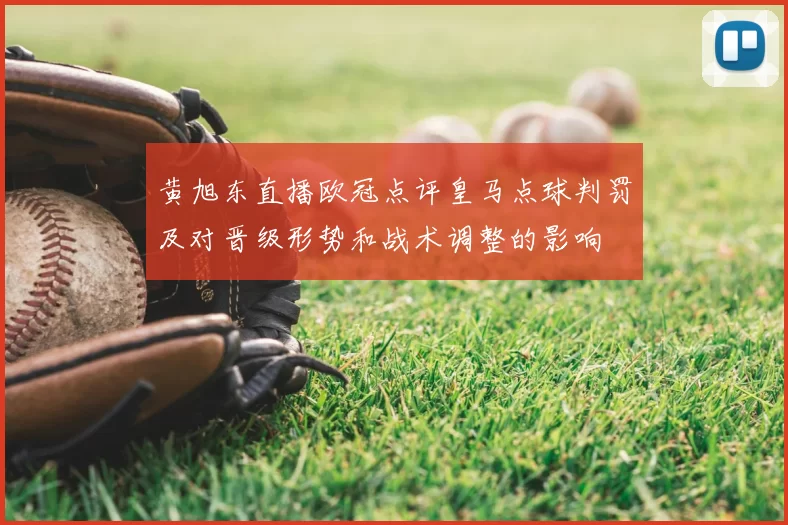 黄旭东直播欧冠点评皇马点球判罚及对晋级形势和战术调整的影响