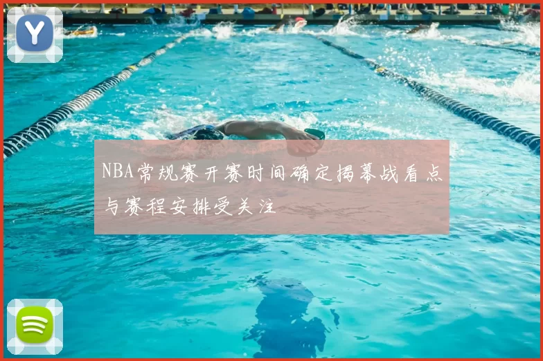 NBA常规赛开赛时间确定揭幕战看点与赛程安排受关注