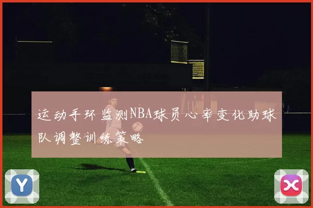 运动手环监测NBA球员心率变化助球队调整训练策略