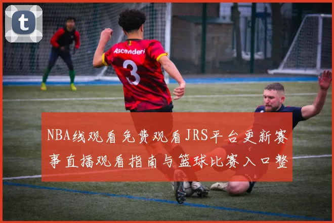NBA线观看免费观看JRS平台更新赛事直播观看指南与篮球比赛入口整理