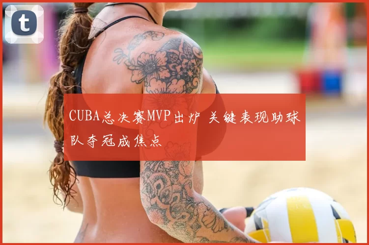 CUBA总决赛MVP出炉 关键表现助球队夺冠成焦点