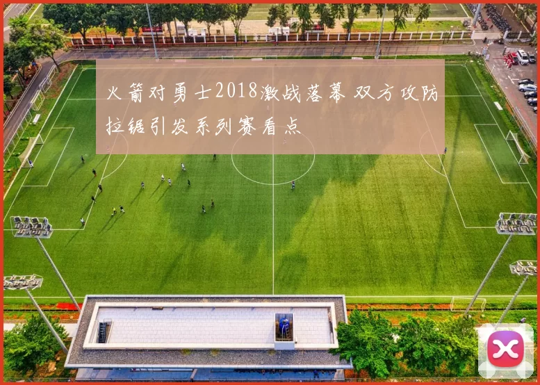 火箭对勇士2018激战落幕 双方攻防拉锯引发系列赛看点