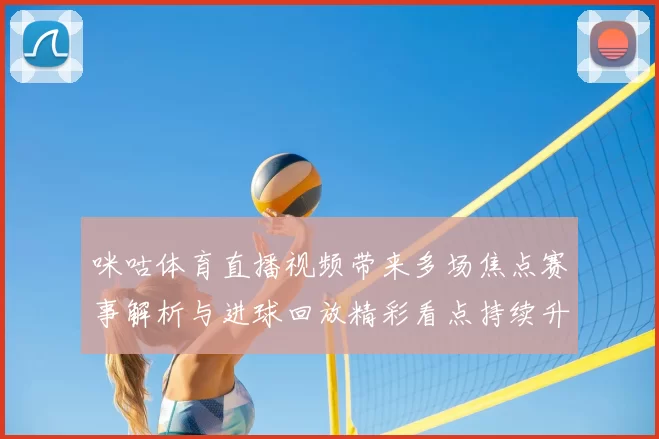 咪咕体育直播视频带来多场焦点赛事解析与进球回放精彩看点持续升温