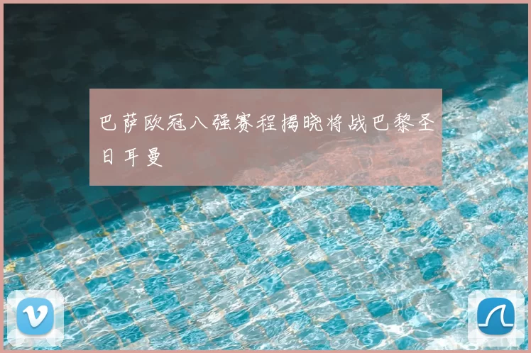 巴萨欧冠八强赛程揭晓将战巴黎圣日耳曼