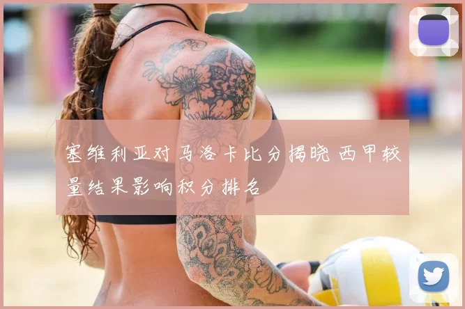 塞维利亚对马洛卡比分揭晓 西甲较量结果影响积分排名