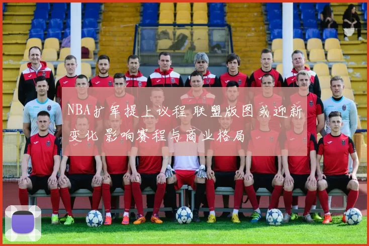 NBA扩军提上议程 联盟版图或迎新变化 影响赛程与商业格局