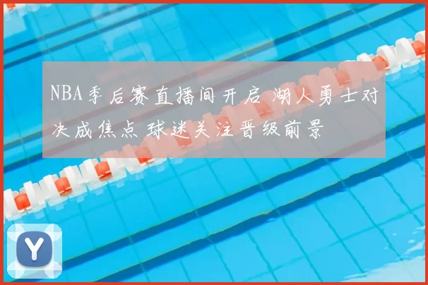NBA季后赛直播间开启 湖人勇士对决成焦点 球迷关注晋级前景