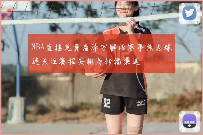 NBA直播免费看泽宇解读赛事焦点球迷关注赛程安排与转播渠道