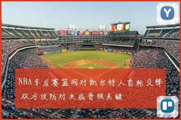 NBA季后赛篮网对凯尔特人首轮交锋 双方攻防对决成晋级关键