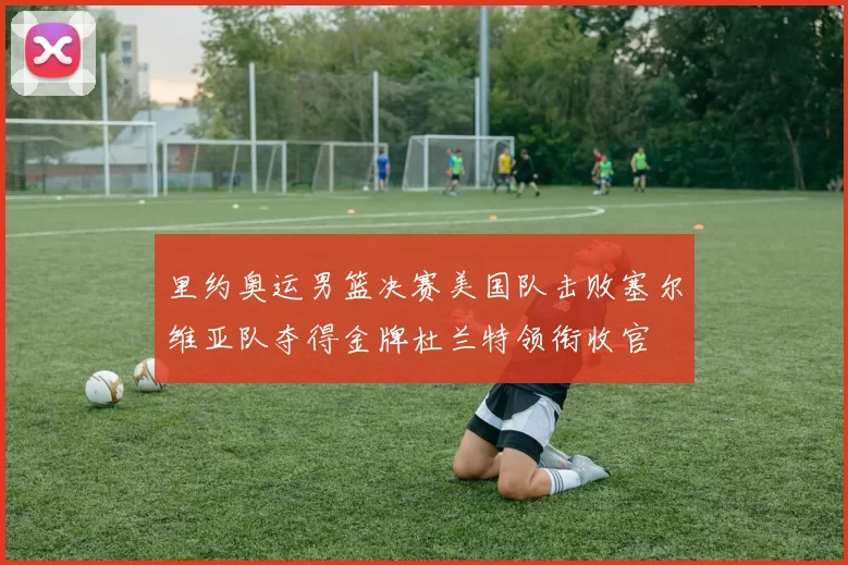 里约奥运男篮决赛美国队击败塞尔维亚队夺得金牌杜兰特领衔收官
