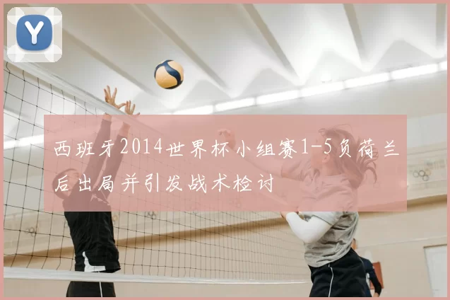 西班牙2014世界杯小组赛1-5负荷兰后出局并引发战术检讨