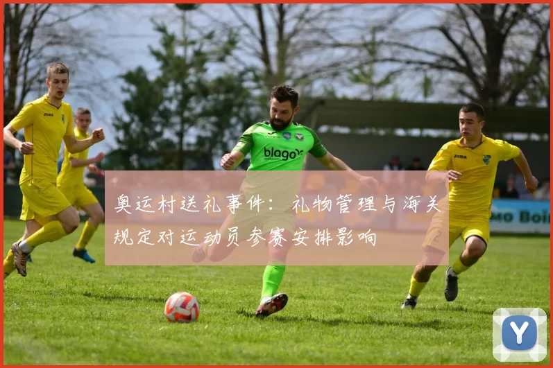 奥运村送礼事件：礼物管理与海关规定对运动员参赛安排影响