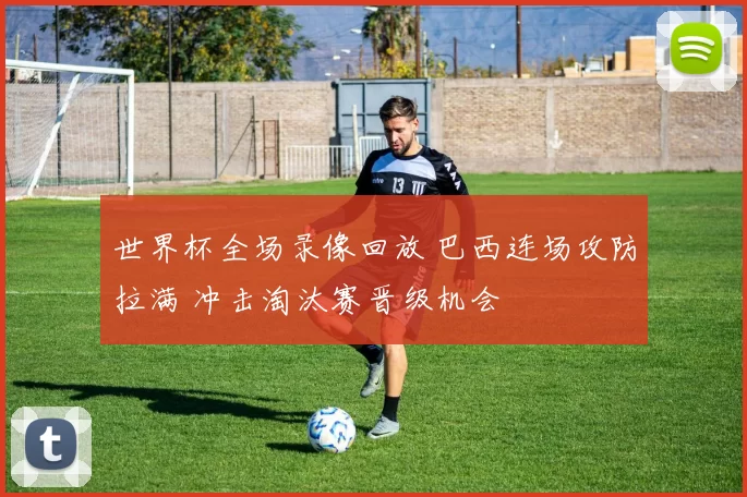 世界杯全场录像回放 巴西连场攻防拉满 冲击淘汰赛晋级机会