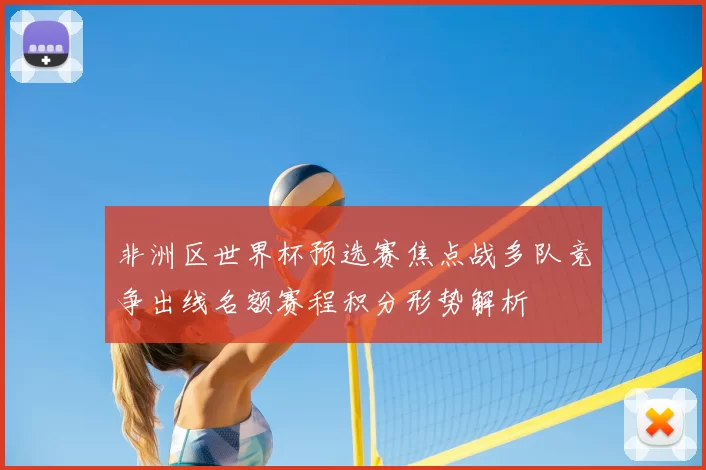 非洲区世界杯预选赛焦点战多队竞争出线名额赛程积分形势解析