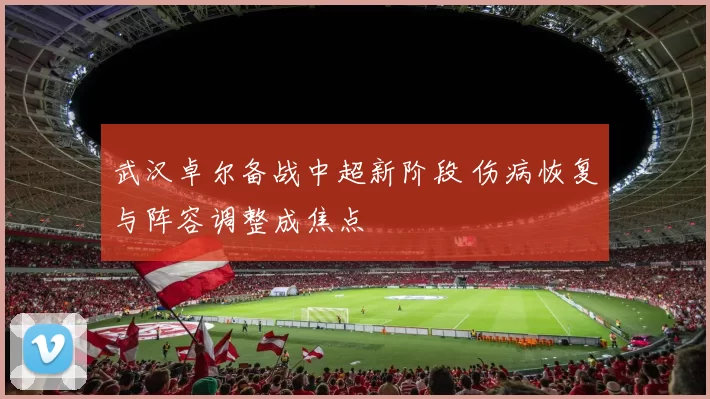 武汉卓尔备战中超新阶段 伤病恢复与阵容调整成焦点