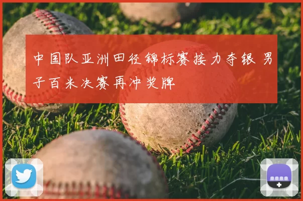 中国队亚洲田径锦标赛接力夺银 男子百米决赛再冲奖牌