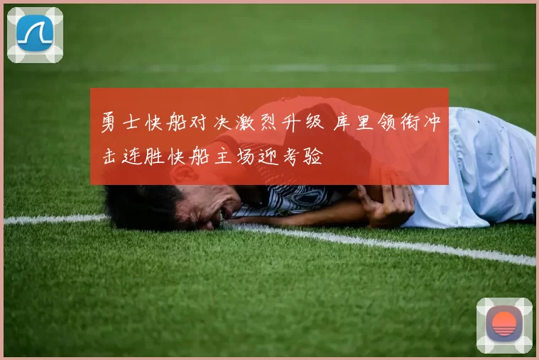 勇士快船对决激烈升级 库里领衔冲击连胜快船主场迎考验