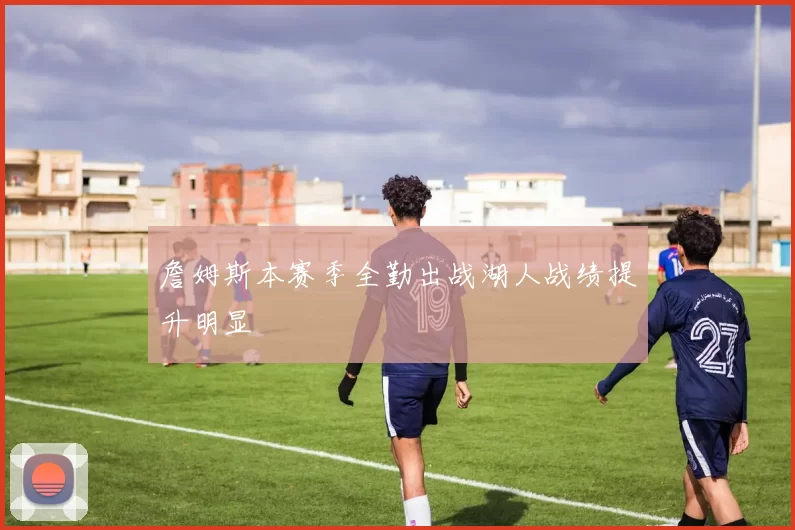 詹姆斯本赛季全勤出战湖人战绩提升明显