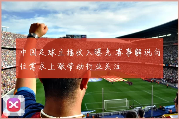 中国足球主播收入曝光 赛事解说岗位需求上涨带动行业关注