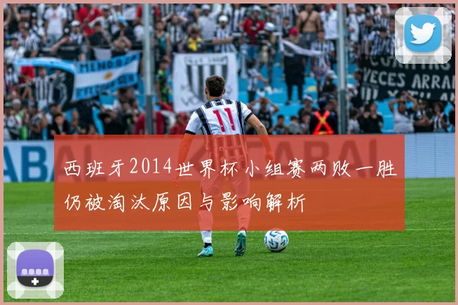 西班牙2014世界杯小组赛两败一胜仍被淘汰原因与影响解析