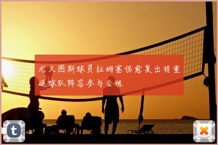 尤文图斯球员拉姆塞伤愈复出将重返球队阵容参与合练