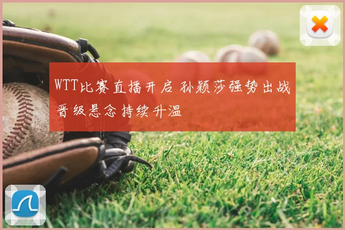 WTT比赛直播开启 孙颖莎强势出战晋级悬念持续升温