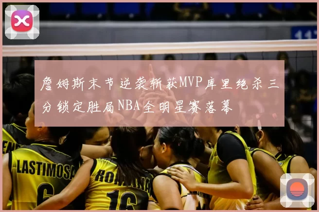 詹姆斯末节逆袭斩获MVP库里绝杀三分锁定胜局NBA全明星赛落幕