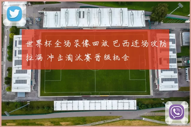 世界杯全场录像回放 巴西连场攻防拉满 冲击淘汰赛晋级机会